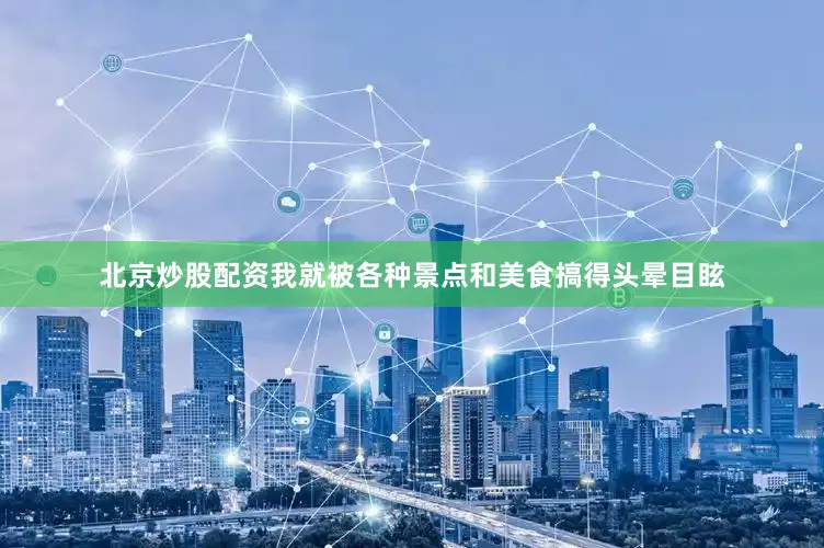 北京炒股配资我就被各种景点和美食搞得头晕目眩