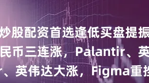 炒股配资首选逢低买盘提振美股，人民币三连涨，Palantir、英伟达大涨，Figma重挫27%