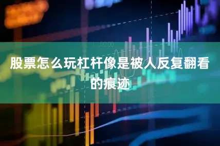 股票怎么玩杠杆像是被人反复翻看的痕迹