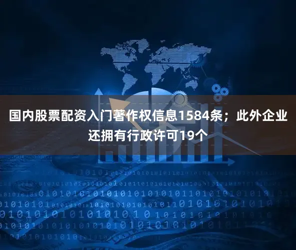 国内股票配资入门著作权信息1584条；此外企业还拥有行政许可19个