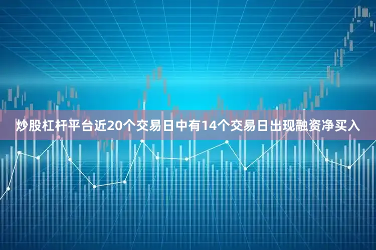 炒股杠杆平台近20个交易日中有14个交易日出现融资净买入