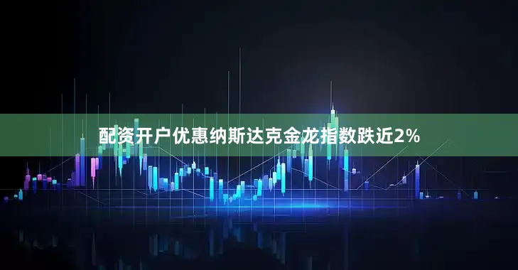 配资开户优惠纳斯达克金龙指数跌近2%