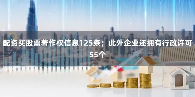 配资买股票著作权信息125条；此外企业还拥有行政许可55个