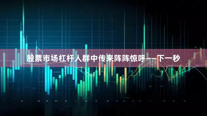股票市场杠杆人群中传来阵阵惊呼——下一秒