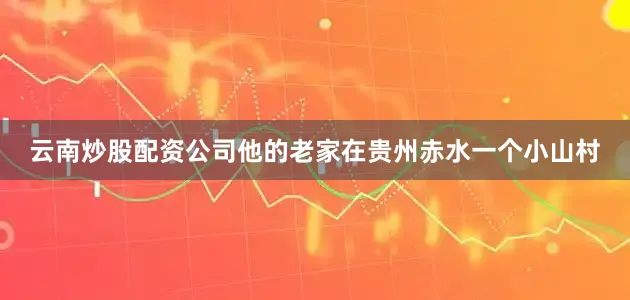云南炒股配资公司他的老家在贵州赤水一个小山村