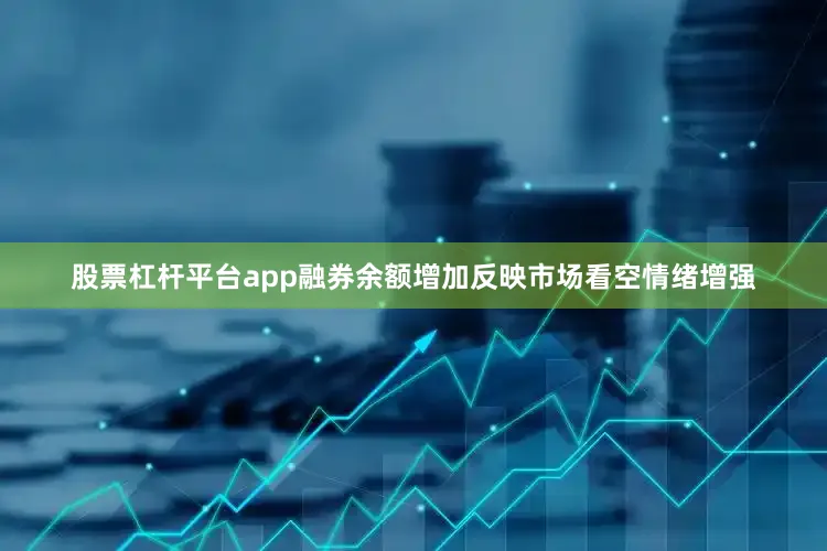 股票杠杆平台app融券余额增加反映市场看空情绪增强