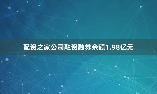 配资之家公司融资融券余额1.98亿元