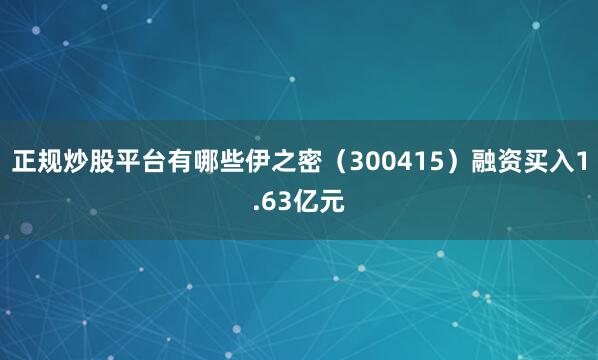 正规炒股平台有哪些伊之密（300415）融资买入1.63亿元