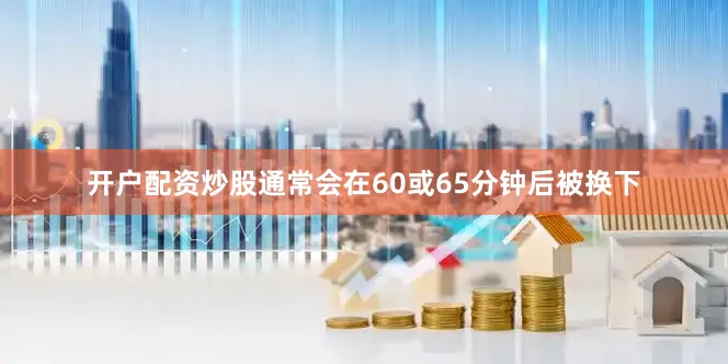 开户配资炒股通常会在60或65分钟后被换下