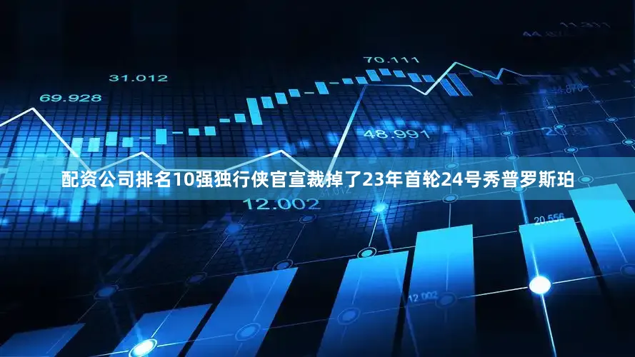 配资公司排名10强独行侠官宣裁掉了23年首轮24号秀普罗斯珀