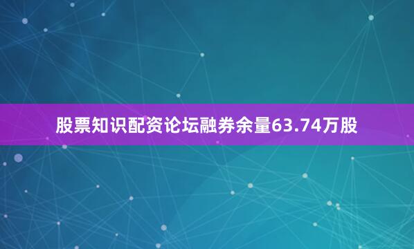 股票知识配资论坛融券余量63.74万股