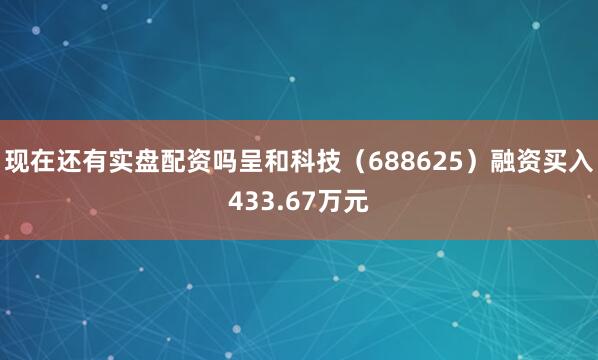 现在还有实盘配资吗呈和科技（688625）融资买入433.67万元