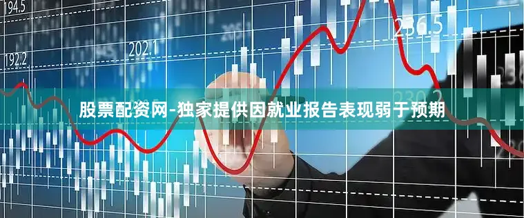 股票配资网-独家提供因就业报告表现弱于预期