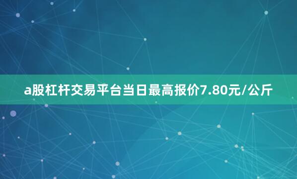 a股杠杆交易平台当日最高报价7.80元/公斤