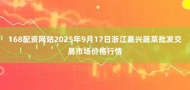 168配资网站2025年9月17日浙江嘉兴蔬菜批发交易市场价格行情