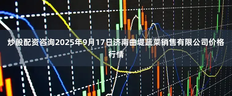 炒股配资咨询2025年9月17日济南曲堤蔬菜销售有限公司价格行情