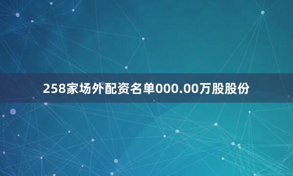 258家场外配资名单000.00万股股份