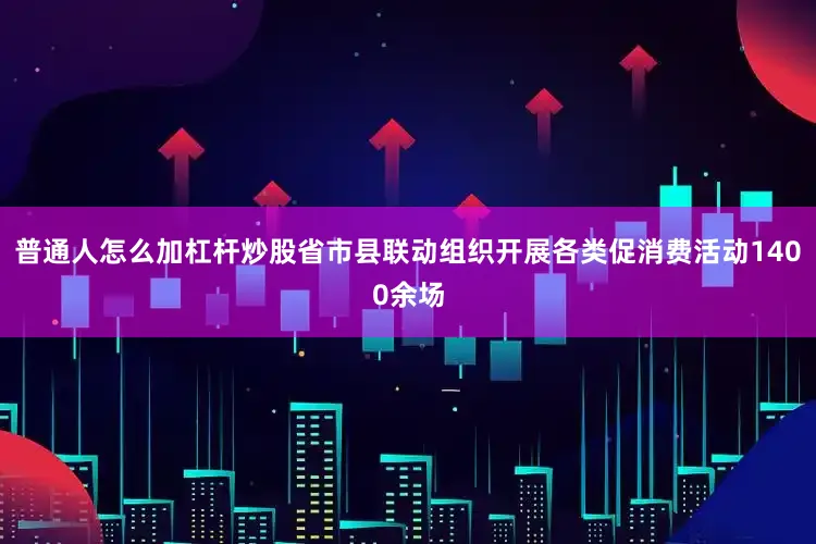 普通人怎么加杠杆炒股省市县联动组织开展各类促消费活动1400余场