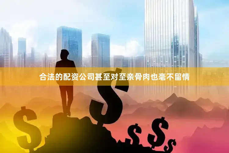 合法的配资公司甚至对至亲骨肉也毫不留情