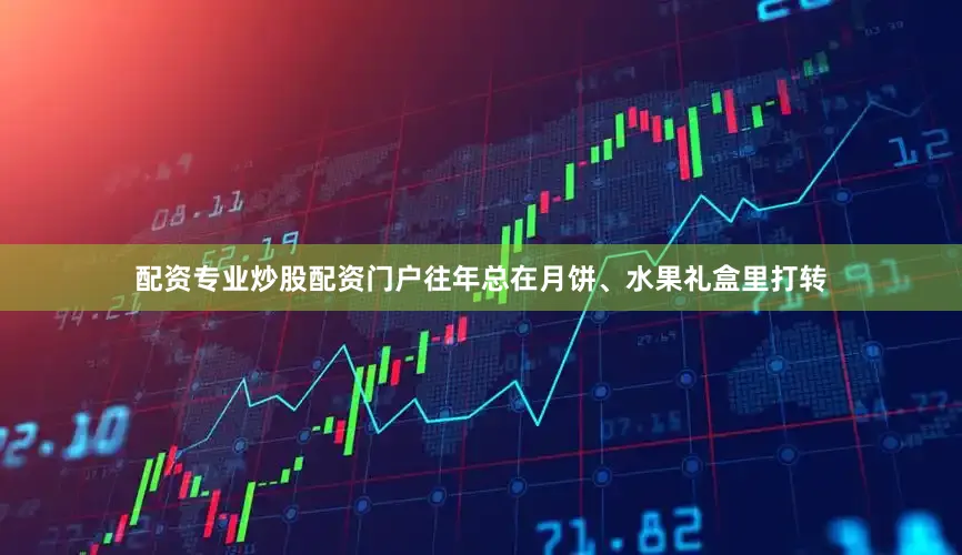 配资专业炒股配资门户往年总在月饼、水果礼盒里打转