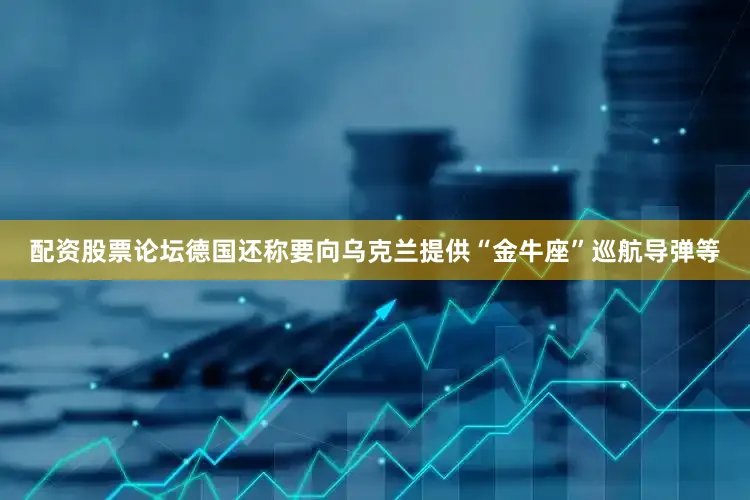 配资股票论坛德国还称要向乌克兰提供“金牛座”巡航导弹等
