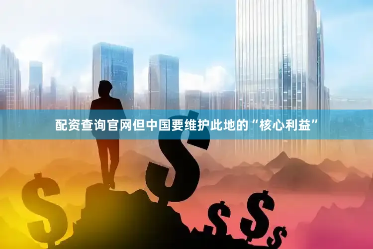 配资查询官网但中国要维护此地的“核心利益”