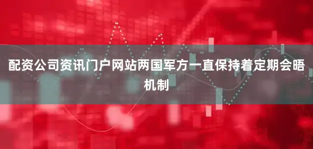 配资公司资讯门户网站两国军方一直保持着定期会晤机制