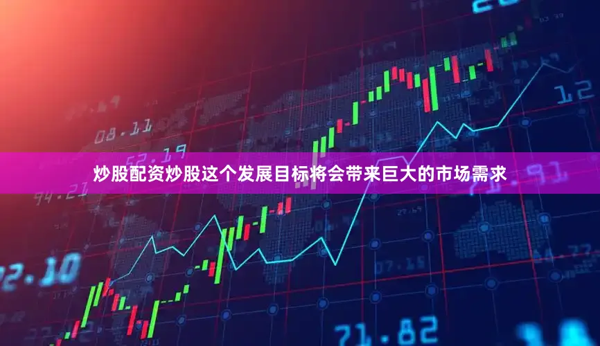 炒股配资炒股这个发展目标将会带来巨大的市场需求