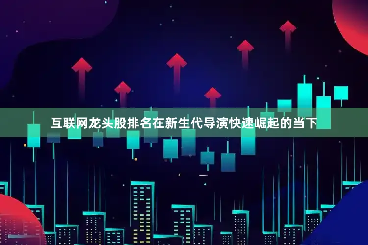 互联网龙头股排名在新生代导演快速崛起的当下