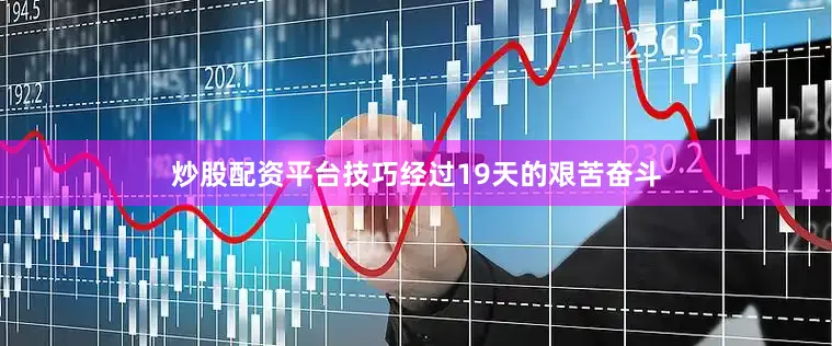 炒股配资平台技巧经过19天的艰苦奋斗