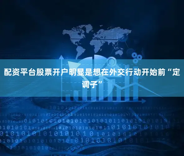 配资平台股票开户明显是想在外交行动开始前“定调子”