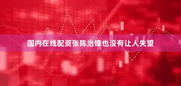 国内在线配资张陈治锋也没有让人失望