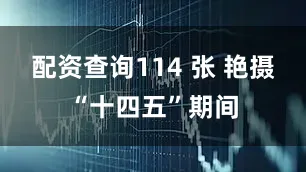 配资查询114 张 艳摄“十四五”期间