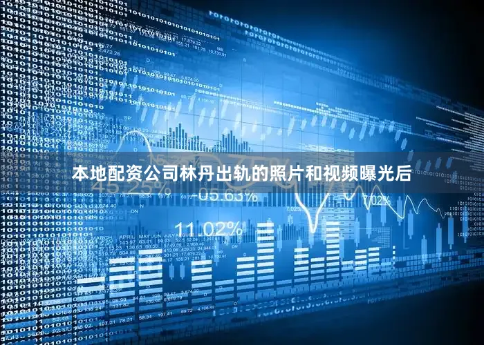 本地配资公司林丹出轨的照片和视频曝光后