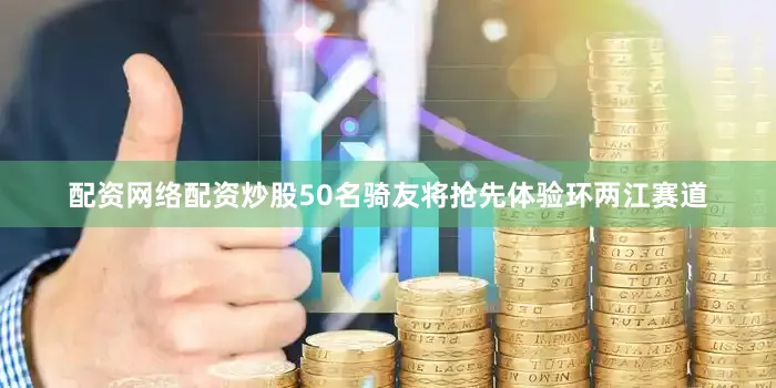 配资网络配资炒股50名骑友将抢先体验环两江赛道