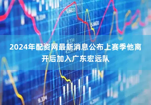 2024年配资网最新消息公布上赛季他离开后加入广东宏远队