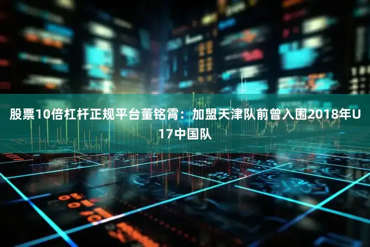 股票10倍杠杆正规平台董铭霄：加盟天津队前曾入围2018年U17中国队