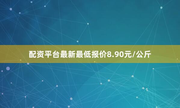 配资平台最新最低报价8.90元/公斤