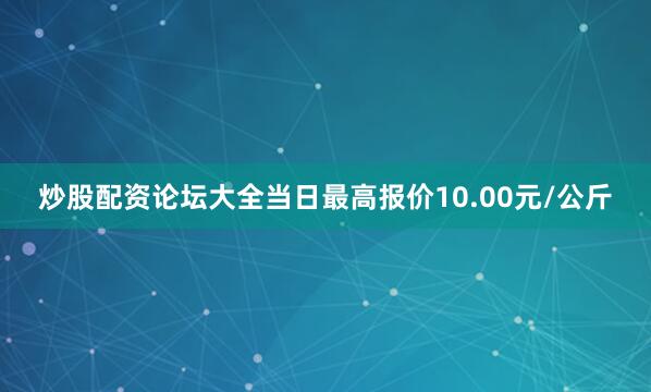 炒股配资论坛大全当日最高报价10.00元/公斤