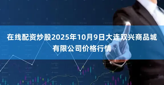 在线配资炒股2025年10月9日大连双兴商品城有限公司价格行情