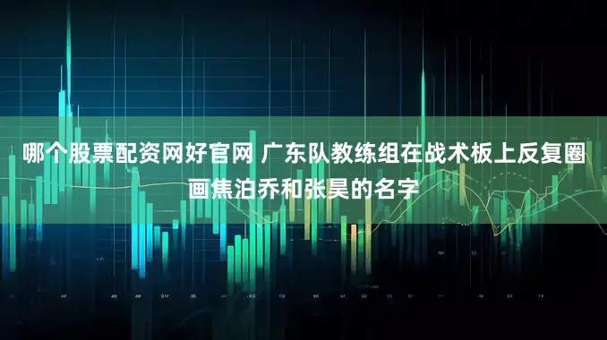哪个股票配资网好官网 广东队教练组在战术板上反复圈画焦泊乔和张昊的名字