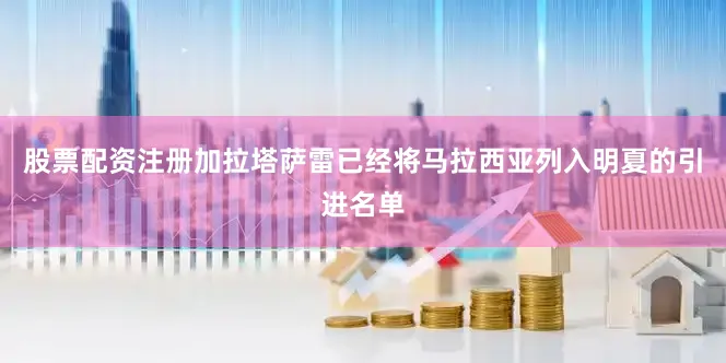 股票配资注册加拉塔萨雷已经将马拉西亚列入明夏的引进名单