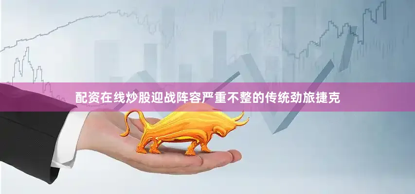 配资在线炒股迎战阵容严重不整的传统劲旅捷克