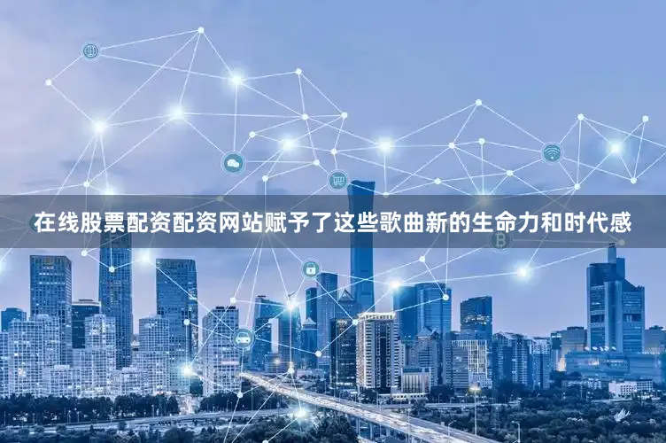 在线股票配资配资网站赋予了这些歌曲新的生命力和时代感