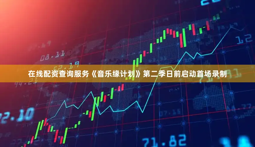 在线配资查询服务《音乐缘计划》第二季日前启动首场录制
