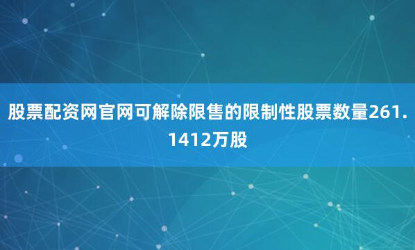 股票配资网官网可解除限售的限制性股票数量261.1412万股