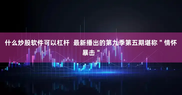 什么炒股软件可以杠杆  最新播出的第九季第五期堪称＂情怀暴击＂