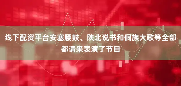 线下配资平台安塞腰鼓、陕北说书和侗族大歌等全部都请来表演了节目