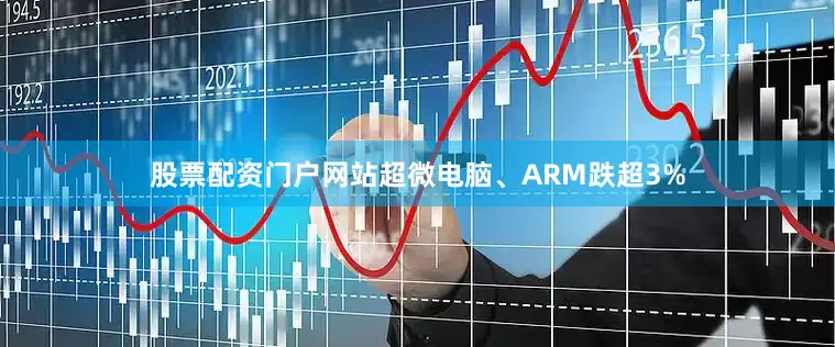 股票配资门户网站超微电脑、ARM跌超3%