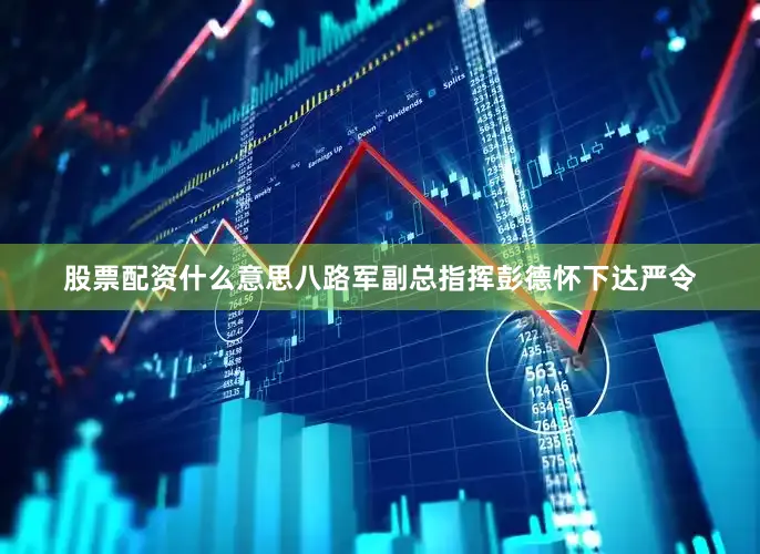 股票配资什么意思八路军副总指挥彭德怀下达严令
